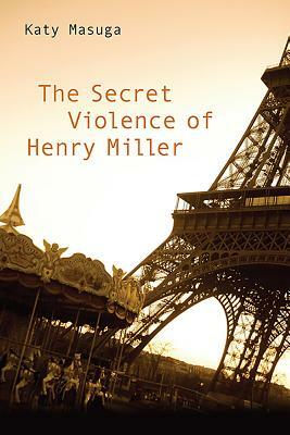 The Secret Violence of Henry Miller by Katy Masuga