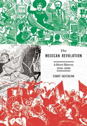 The Mexican Revolution: A Short History 1910-1920 by Stuart Easterling
