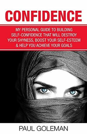 CONFIDENCE: My Personal Guide to Building Self-Confidence That Will Destroy Your Shyness, Boost Your Self-Esteem & Help You Achieve Your Goals (Self-Confidence to Succeed Book 1) by Paul Goleman