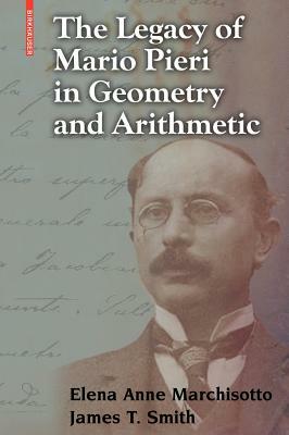 The Legacy of Mario Pieri in Geometry and Arithmetic by Elena Anne Marchisotto, James T. Smith
