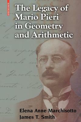 The Legacy of Mario Pieri in Geometry and Arithmetic by Elena Anne Marchisotto, James T. Smith