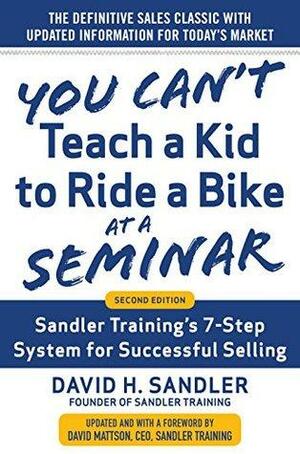 You Can't Teach a Kid to Ride a Bike at a Seminar: Sandler Training's 7-Step System for Successful Selling by David H. Mattson, David H. Sandler