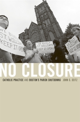 No Closure: Catholic Practice and Boston's Parish Shutdowns by John C. Seitz