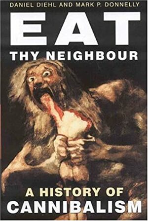 Eat Thy Neighbor: A History of Cannibalism by Mark P. Donnelly, Daniel Diehl