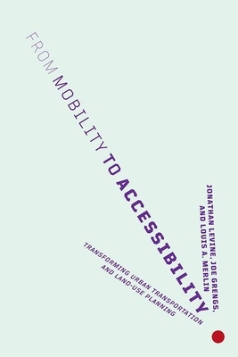 From Mobility to Accessibility: Transforming Urban Transportation and Land-Use Planning by Louis a. Merlin, Jonathan Levine, Joe Grengs
