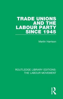 Trade Unions and the Labour Party Since 1945 by Martin Harrison