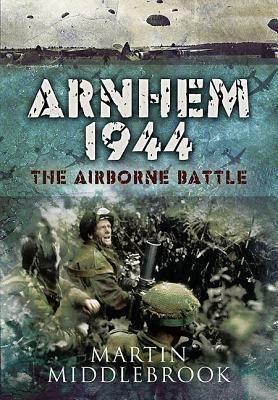 Arnhem 1944: The Airborne Battle, 17-26 September by Martin Middlebrook
