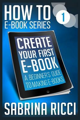 How to Create Your First Ebook: A beginner's guide to making ebooks by Sabrina Ricci