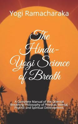 The Hindu-Yogi Science of Breath: A Complete Manual of the Oriental Breathing Philosophy of Physical, Mental, Psychic and Spiritual Development. by Yogi Ramacharaka