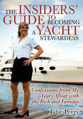 The Insiders' Guide to Becoming a Yacht Stewardess: Confessions from My Years Afloat with the Rich and Famous by Julie Perry