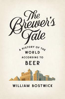 The Brewer's Tale: A History of the World According to Beer by William Bostwick