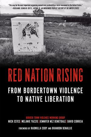 Red Nation Rising: From Bordertown Violence to Native Liberation by Jennifer Nez Denetdale, Radmilla Cody, David Correia, Melanie K. Yazzie, Nick Estes, Brandon Benallie
