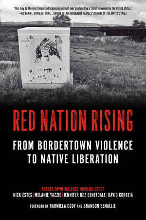 Red Nation Rising: From Bordertown Violence to Native Liberation by Jennifer Nez Denetdale, Radmilla Cody, Nick Estes, Melanie K. Yazzie, David Correia, Brandon Benallie