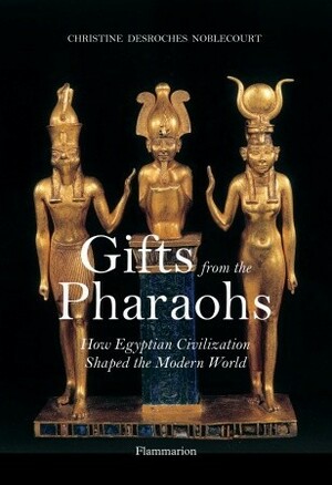 Gifts from the Pharaohs: How Ancient Egyptian Civilization Shaped the Modern World by Christiane Desroches-Noblecourt