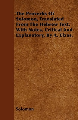 The Proverbs Of Solomon, Translated From The Hebrew Text, With Notes, Critical And Explanatory, By A. Elzas. by Solomon