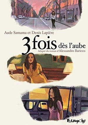 3 fois dès l'aube by Alessandro Baricco, Alessandro Baricco, Aude Samama, Denis Lapière