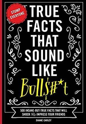 True Facts that Sound Like Bulls#*t: 500 Insane-But-True Facts That Will Shock And Impress Your Friends by Shane Carley