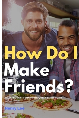 How Do I Make Friends?: A Beginner's Quick Start Guide for Introverts by Henry Lee