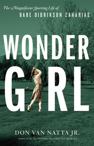 Wonder Girl: The Magnificent Sporting Life of Babe Didrikson Zaharias by Don Van Natta Jr.