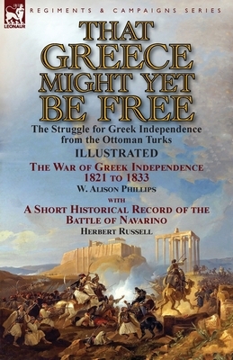 That Greece Might Yet Be Free: the Struggle for Greek Independence from the Ottoman Turks The War of Greek Independence 1821 to 1833 by W. Alison Phi by Herbert Russell, W. Alison Phillips