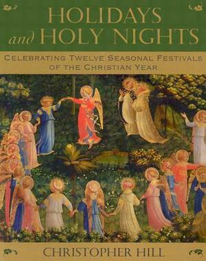 Holidays and Holy Nights: Celebrating Twelve Seasonal Festivals of the Christian Year by Christopher Hill