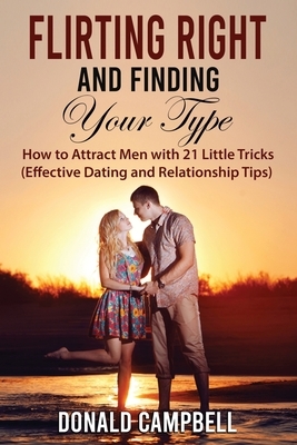 Flirting Right and Finding Your Type: How to Attract Men with 21 Little Tricks (Effective Dating and Relationship Tips) by Donald Campbell