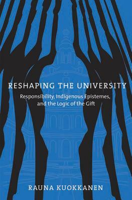 Reshaping the University: Responsibility, Indigenous Epistemes, and the Logic of the Gift by Rauna Kuokkanen