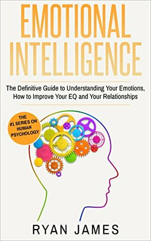 Emotional Intelligence: The Definitive Guide to Understanding Your Emotions, How to Improve Your EQ and Your Relationships by Ryan James