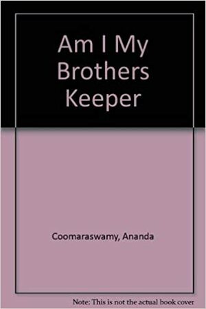 Am I My Brothers Keeper by Ananda K. Coomaraswamy