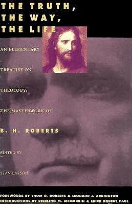 The Truth, the Way, the Life: An Elementary Treaties on Theology by B. H. Roberts