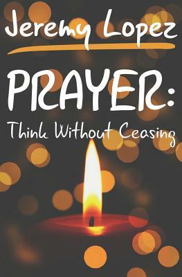 Prayer: Think Without Ceasing by Jeremy Lopez