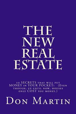 The NEW REAL ESTATE: 10 SECRETS that will put MONEY in YOUR POCKET! (Even though, up until now, houses only COST you money.) by Don Martin