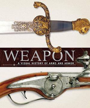 Weapon: A Visual History of Arms and Armor by Roger Ford, Richard Holmes, R.G. Grant