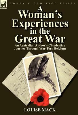 A Woman's Experiences in the Great War: An Australian Author's Clandestine Journey Through War-Torn Belgium by Louise Mack