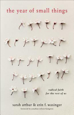 The Year of Small Things: Radical Faith for the Rest of Us by Sarah Arthur, Erin F. Wasinger, Jonathan Wilson-Hartgrove
