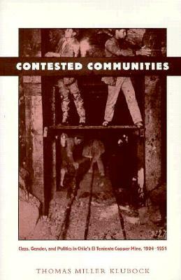 Contested Communities: Class, Gender, and Politics in Chile's El Teniente Copper Mine, 1904-1951 by Thomas Miller Klubock