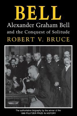 Bell: Alexander Graham Bell and the Conquest of Solitude by Robert V. Bruce