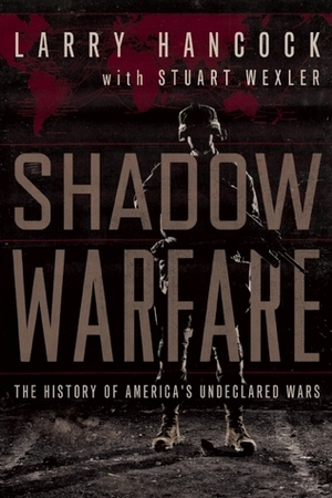 Shadow Warfare: The History of America's Undeclared Wars by Stuart Wexler, Larry Hancock