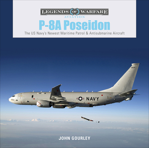 P-8A Poseidon: The US Navy's Newest Maritime Patrol & Antisubmarine Aircraft by John Gourley