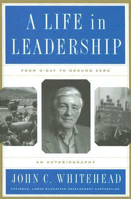 A Life in Leadership: From D-Day to Ground Zero: An Autobiography by John C. Whitehead