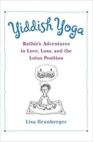 Yiddish Yoga: Ruthie's Adventures in Love, Loss, and the Lotus Position by Lisa Grunberger