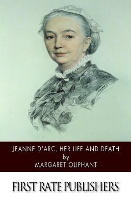 Jeanne D'Arc, Her Life and Death by Margaret Oliphant