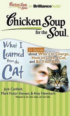 Chicken Soup for the Soul: What I Learned from the Cat - 31 Stories about Who's in Charge, How to Love a Cat, and Be Your Best by Amy Newmark, Jack Canfield, Wendy Diamond, Mark Victor Hansen