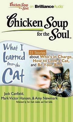 Chicken Soup for the Soul: What I Learned from the Cat - 31 Stories about Who's in Charge, How to Love a Cat, and Be Your Best by Wendy Diamond, Amy Newmark, Mark Victor Hansen, Jack Canfield