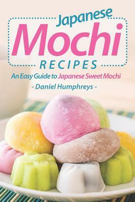 Japanese Mochi Recipes: An Easy Guide to Japanese Sweet Mochi by Daniel Humphreys