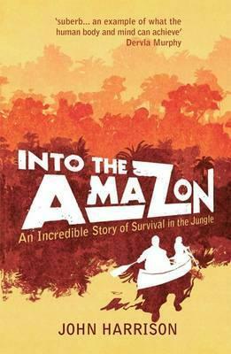 Into the Amazon: An Incredible Story of Survival in the Jungle by John Harrison