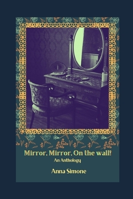 Mirror, Mirror, On the Wall!: An Anthology by Anna Simone