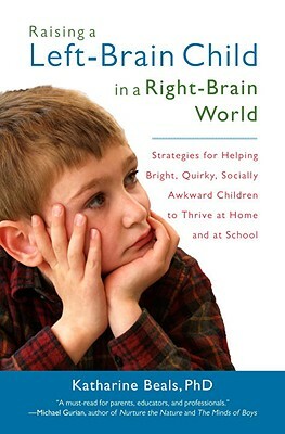 Raising a Left-Brain Child in a Right-Brain World: Strategies for Helping Bright, Quirky, Socially Awkward Children to Thrive Athome and at School by Katharine Beals