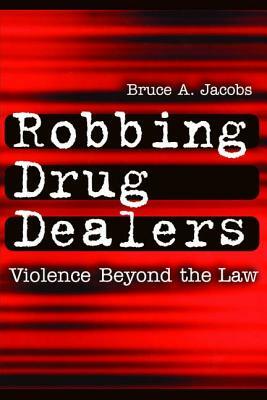 Robbing Drug Dealers: Violence beyond the Law by Bruce Jacobs