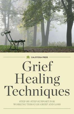 Grief Healing Techniques: Step-By-Step Support for Working Through Grief and Loss by Calistoga Press
